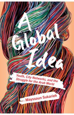 Poza produsului A Global Idea: Youth, City Networks, and the Struggle for the Arab World - Mayssoun Sukarieh