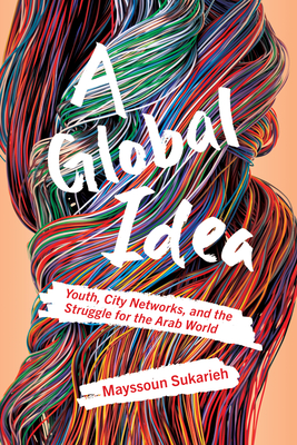 A Global Idea: Youth, City Networks, and the Struggle for the Arab World - Mayssoun Sukarieh