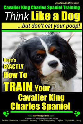 Cavalier King Charles Spaniel Training Think Like a Dog, But Don't Eat Your P: Here's EXACTLY How To TRAIN Your Cavalier King Charles Spaniel - Paul Allen Pearce