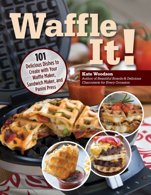 Waffle It!: 101 Delicious Dishes to Create with Your Waffle Maker, Sandwich Maker, and Panini Press - Kate Woodson