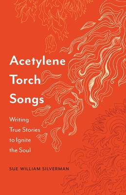 Acetylene Torch Songs: Writing True Stories to Ignite the Soul - Sue William Silverman