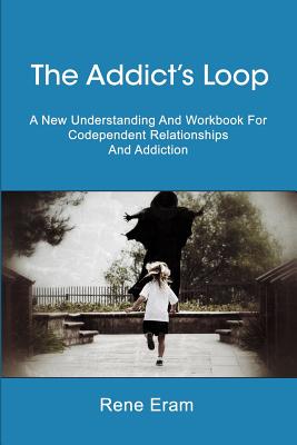 The Addict's Loop: A New Understanding And Workbook For Codependent Relationships And Addiction - Rene Eram