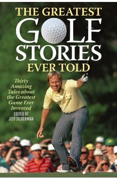 The Greatest Golf Stories Ever Told: Thirty Amazing Tales about the Greatest Game Ever Invented - Jeff Silverman