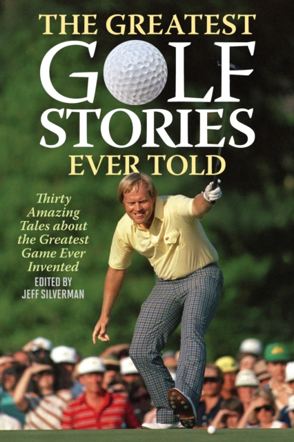 The Greatest Golf Stories Ever Told: Thirty Amazing Tales about the Greatest Game Ever Invented - Jeff Silverman