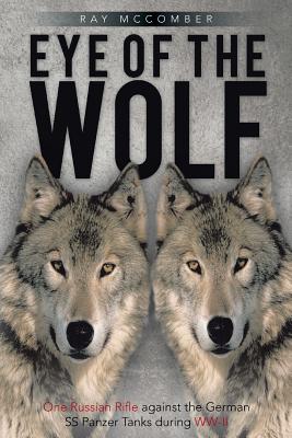 Eye of the Wolf: One Russian Rifle Against the German SS Panzer Tanks During WW-II - Ray Mccomber