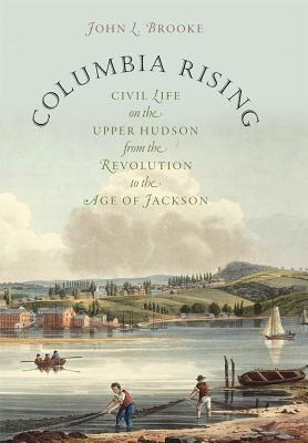 Columbia Rising: Civil Life on the Upper Hudson from the Revolution to the Age of Jackson - John L. Brooke