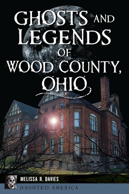 Ghosts and Legends of Wood County, Ohio - Melissa R. Davies