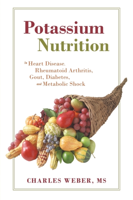 Potassium Nutrition: In Heart Disease, Rheumatoid Arthritis, Gout, Diabetes, and Metabolic Shock - Charles Weber