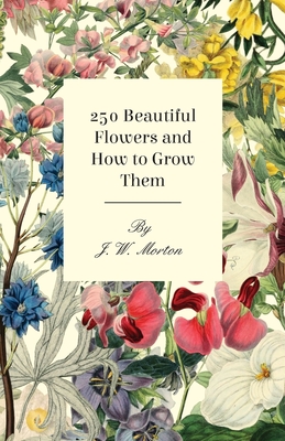 250 Beautiful Flowers and How to Grow Them - J. W. Morton