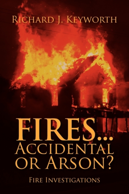 Fires...Accidental or Arson?: Fire Investigations - Richard J. Keyworth