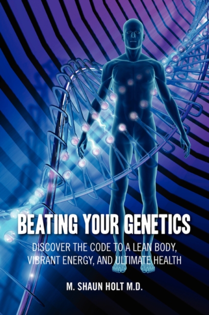 Beating Your Genetics: Discover the Code to a Lean Body, Vibrant Energy, and Ultimate Health - M. Shaun Holt M. D.