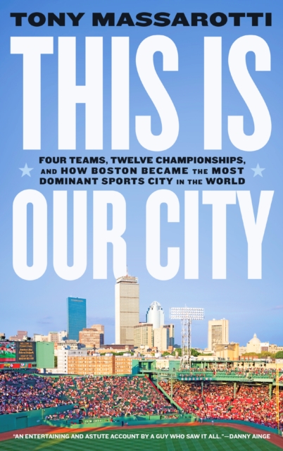 This Is Our City: Four Teams, Twelve Championships, and How Boston Became the Most Dominant Sports City in the World - Tony Massarotti