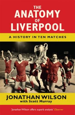 The Anatomy of Liverpool: A History in Ten Matches - Jonathan Wilson