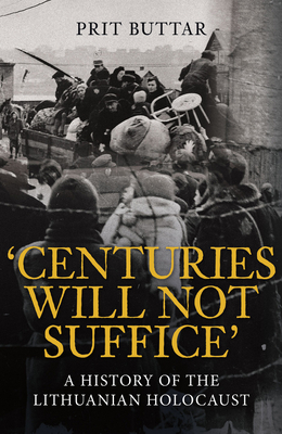 Centuries Will Not Suffice: A History of the Lithuanian Holocaust - Prit Buttar