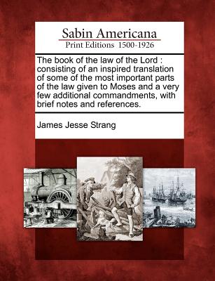 The Book of the Law of the Lord: Consisting of an Inspired Translation of Some of the Most Important Parts of the Law Given to Moses and a Very Few Ad - James Jesse Strang