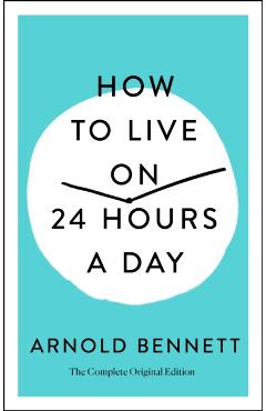 How to Live on 24 Hours a Day: The Complete Original Edition - Arnold Bennett