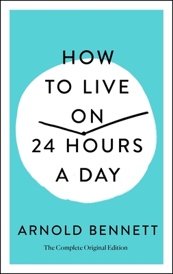 How to Live on 24 Hours a Day: The Complete Original Edition - Arnold Bennett