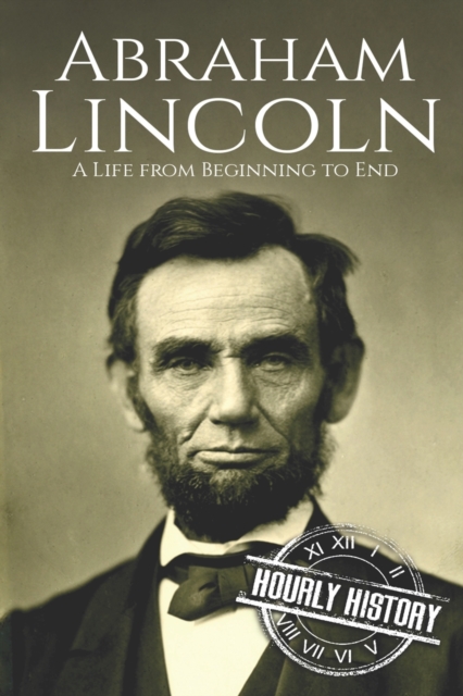 Abraham Lincoln: A Life from Beginning to End - Hourly History