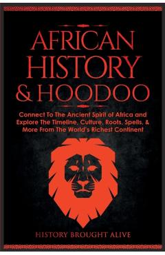 African History & Hoodoo: Connect to The Ancient Spirit of Africa and Explore The Timeline, Culture, Roots, Spells, & More From The World's Rich - History Brought Alive
