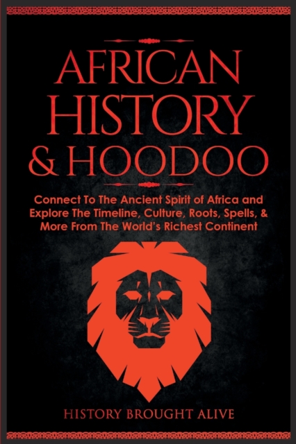 African History & Hoodoo: Connect to The Ancient Spirit of Africa and Explore The Timeline, Culture, Roots, Spells, & More From The World's Rich - History Brought Alive