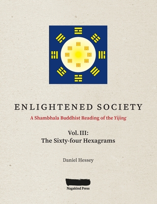 ENLIGHTENED SOCIETY A Shambhala Buddhist Reading of the Yijing: Volume III, The Sixty-four Hexagrams - Daniel Hessey