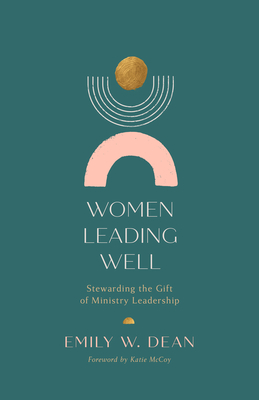 Women Leading Well: Stewarding the Gift of Ministry Leadership - Emily Dean