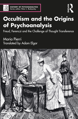 Occultism and the Origins of Psychoanalysis: Freud, Ferenczi and the Challenge of Thought Transference - Maria Pierri