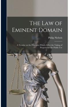 The law of Eminent Domain; a Treatise on the Principles Which Affect the Taking of Property for the Public Use - Philip Nichols