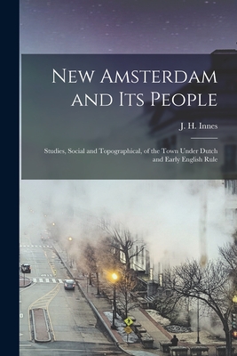 New Amsterdam and its People; Studies, Social and Topographical, of the Town Under Dutch and Early English Rule - J. H. Innes