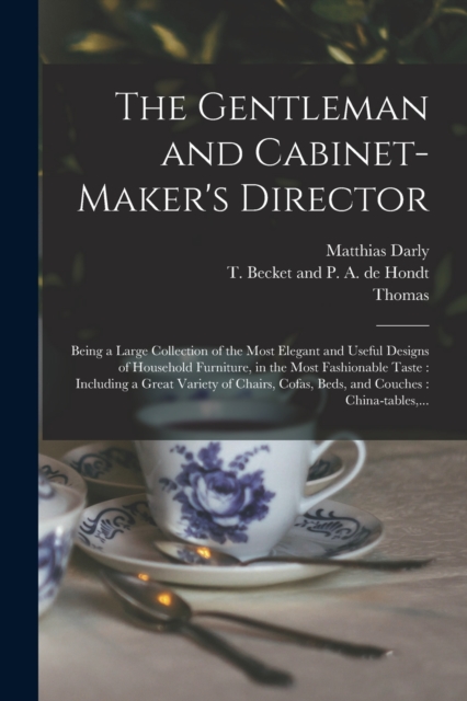The Gentleman and Cabinet-maker's Director: Being a Large Collection of the Most Elegant and Useful Designs of Household Furniture, in the Most Fashio - Thomas 1718-1779 Chippendale
