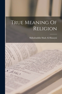 Coperta cărții 'True Meaning Of Religion - Shihabuddin Shah Al Husayni'