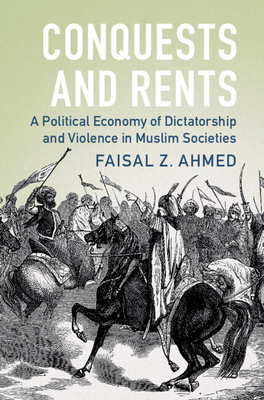 Conquests and Rents: A Political Economy of Dictatorship and Violence in Muslim Societies - Faisal Z. Ahmed