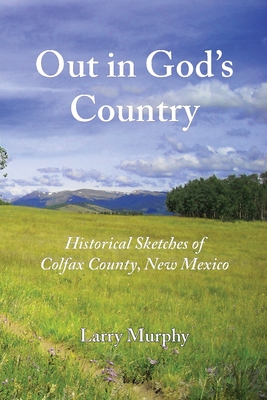 Out in God's Country: Historical Sketches of Colfax County, New Mexico - Larry Murphy
