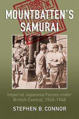 Mountbatten's Samurai: Imperial Japanese Army and Navy Forces under British Control in Southeast Asia, 1945-1948 - Stephen B. Connor