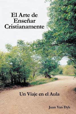 El Arte de Ensenar Cristianamente: Un Viaje En El Aula - Juan Van Dyk