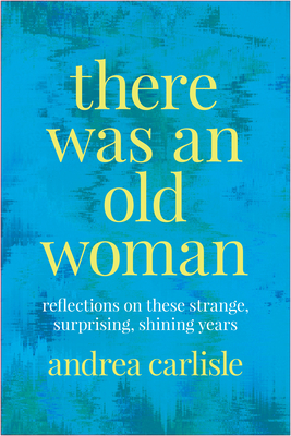 There Was an Old Woman: Reflections on These Strange, Surprising, Shining Years - Andrea Carlisle