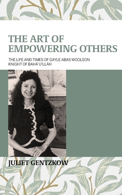 The Art of Empowering Others: The Life and Times of Gayle Woolson Knight of Bahá'u'lláh - Juliet Gentzkow