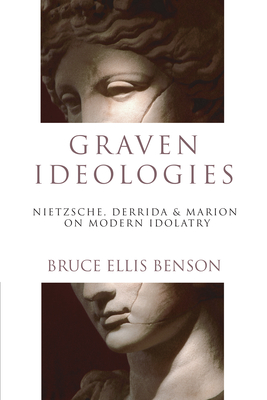 Graven Ideologies: Nietzsche, Derrida & Marion on Modern Idolatry - Bruce Ellis Benson