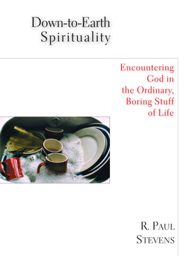 Down-To-Earth Spirituality: Encountering God in the Everyday Boring Stuff of Life - R. Paul Stevens