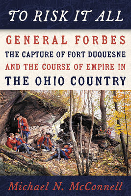 To Risk It All: General Forbes, the Capture of Fort Duquesne, and the Course of Empire in the Ohio Country - Michael Mcconnell
