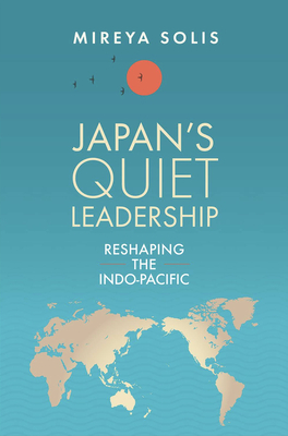 Japan's Quiet Leadership: Reshaping the Indo-Pacific - Mireya Solis