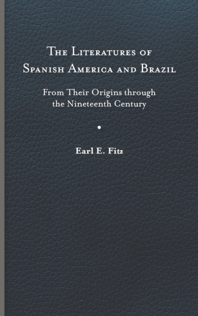 The Literatures of Spanish America and Brazil: From Their Origins Through the Nineteenth Century - Earl E. Fitz