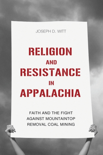 Religion and Resistance in Appalachia: Faith and the Fight Against Mountaintop Removal Coal Mining - Joseph D. Witt