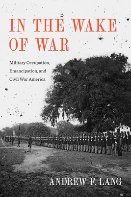 Coperta cărții 'In the Wake of War: Military Occupation, Emancipation, and Civil War America - Andrew F. Lang'