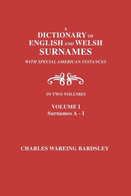 A Dictionary of English and Welsh Surnames, with Special American Instances. in Two Volumes. Volume I, Surnames A-I - Charles Wareing Bardsley