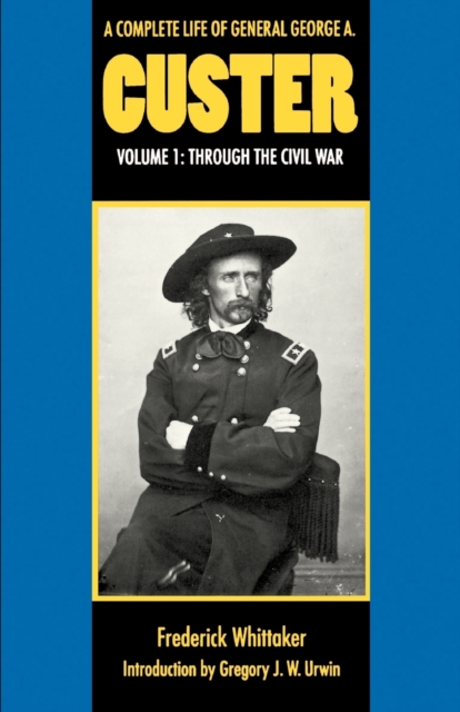 A Complete Life of General George A. Custer, Volume 1: Through the Civil War - Frederick Whittaker