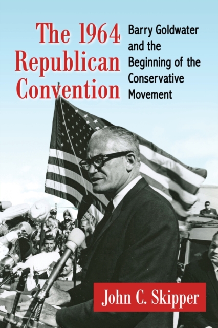 The 1964 Republican Convention: Barry Goldwater and the Beginning of the Conservative Movement - John C. Skipper
