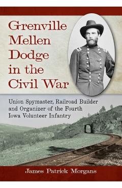 Coperta cărții 'Grenville Mellen Dodge in the Civil War: Union Spymaster, Railroad Builder and Organizer of the Fourth Iowa Volunteer'