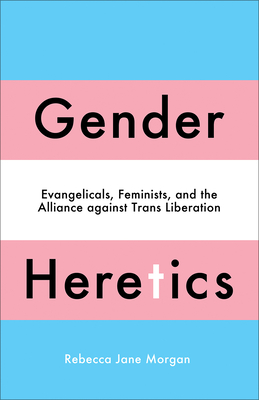 Gender Heretics: Evangelicals, Feminists, and the Alliance Against Trans Liberation - Rebecca Jane Morgan