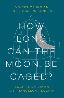 How Long Can the Moon Be Caged?: Voices of Indian Political Prisoners - Suchitra Vijayan
